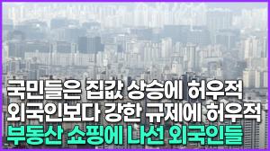 [영상] 국민들은 집값 상승에 허우적-외국인보다 강한 규제에 허우적, 부동산 쇼핑에 나선 외국인들