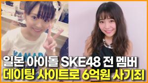 [영상] 일본 아이돌 SKE48  전 멤버 데이팅 사이트로 6억원 꿀꺽 !